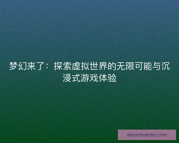 梦幻来了：探索虚拟世界的无限可能与沉浸式游戏体验
