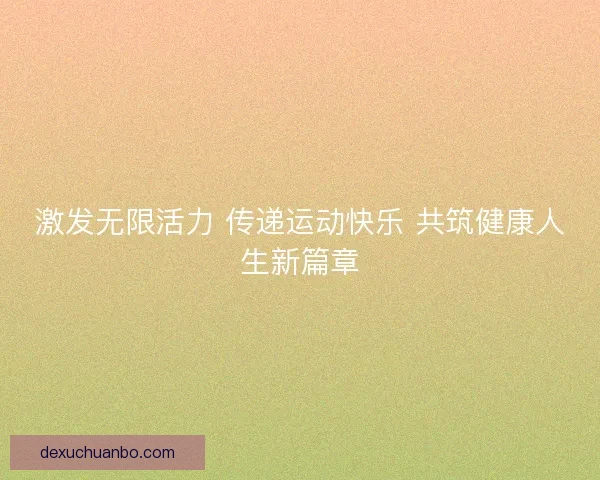 激发无限活力 传递运动快乐 共筑健康人生新篇章