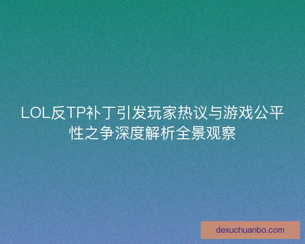 LOL反TP补丁引发玩家热议与游戏公平性之争深度解析全景观察