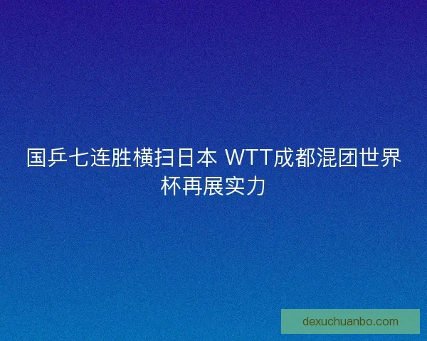 国乒七连胜横扫日本 WTT成都混团世界杯再展实力