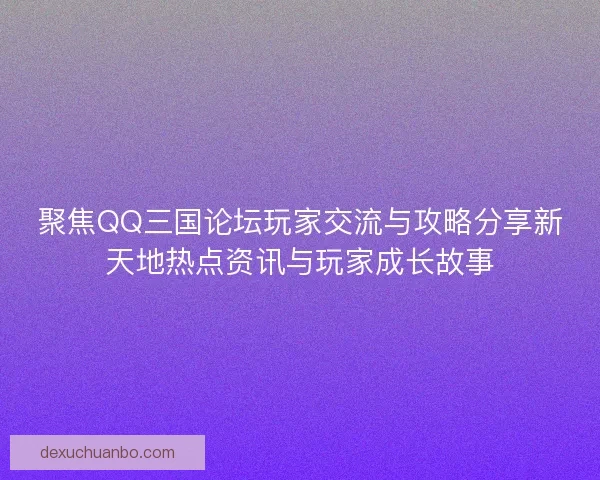聚焦QQ三国论坛玩家交流与攻略分享新天地热点资讯与玩家成长故事