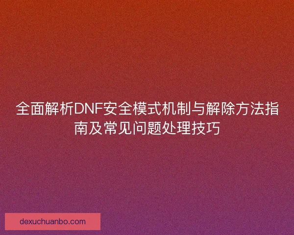 全面解析DNF安全模式机制与解除方法指南及常见问题处理技巧