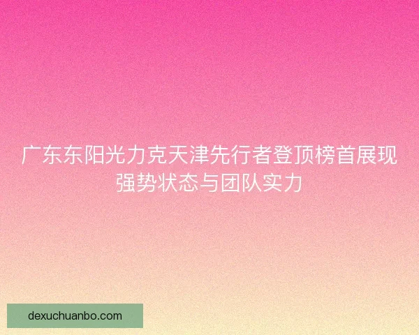 广东东阳光力克天津先行者登顶榜首展现强势状态与团队实力