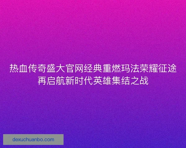热血传奇盛大官网经典重燃玛法荣耀征途再启航新时代英雄集结之战