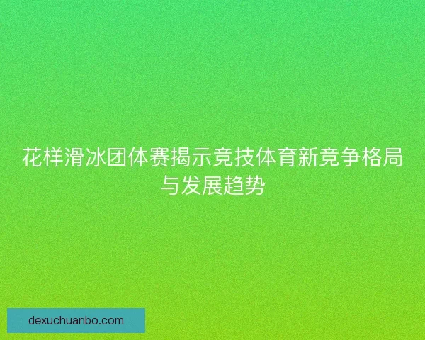 花样滑冰团体赛揭示竞技体育新竞争格局与发展趋势