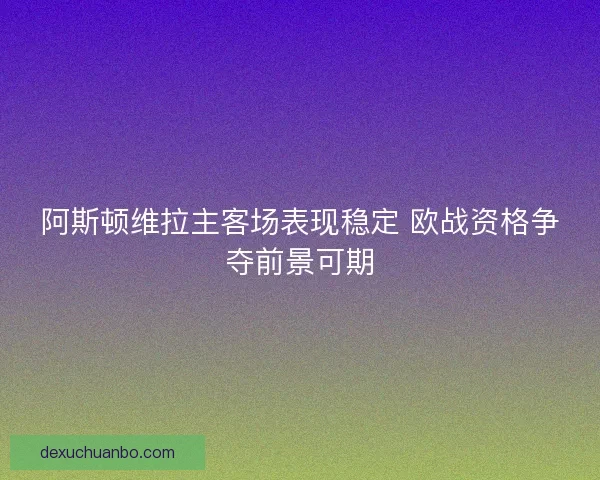 阿斯顿维拉主客场表现稳定 欧战资格争夺前景可期