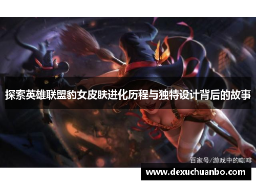探索英雄联盟豹女皮肤进化历程与独特设计背后的故事